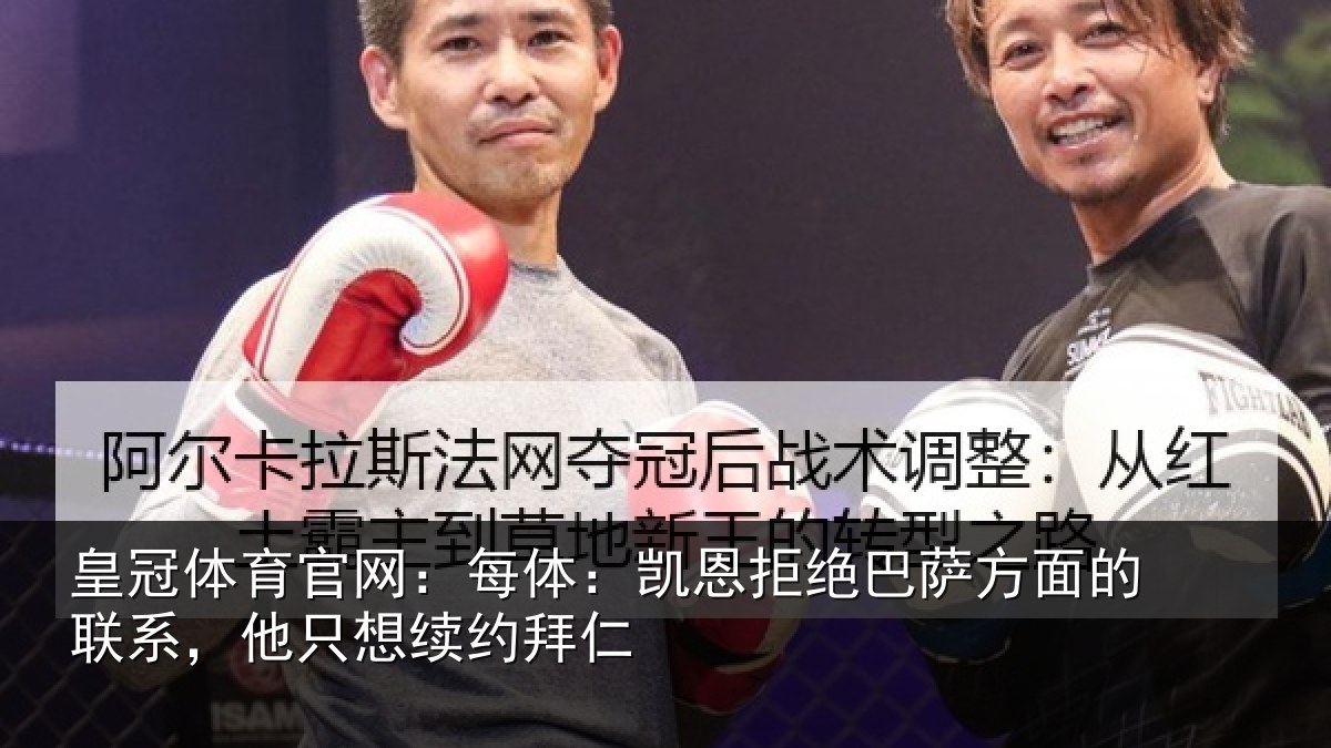 皇冠体育官网：每体：凯恩拒绝巴萨方面的联系，他只想续约拜仁
