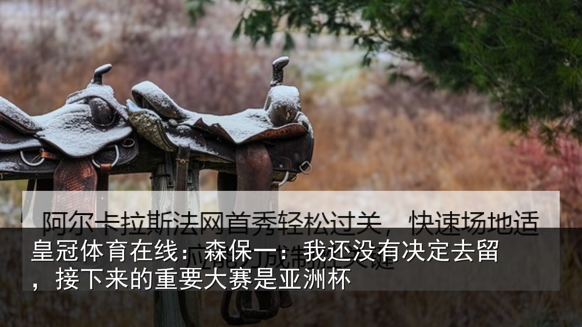皇冠体育在线：森保一：我还没有决定去留，接下来的重要大赛是亚洲杯