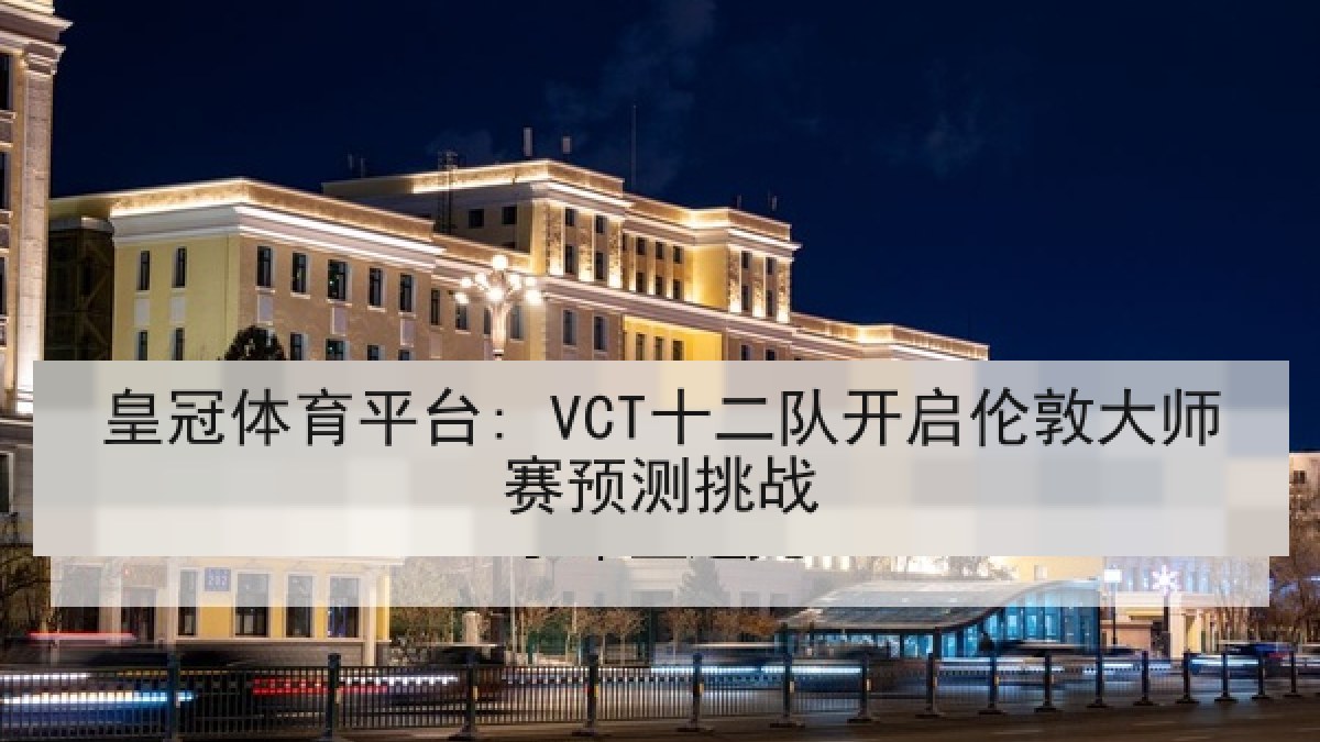 皇冠体育平台: VCT十二队开启伦敦大师赛预测挑战