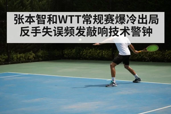 张本智和WTT常规赛爆冷出局反手失误频发敲响技术警钟