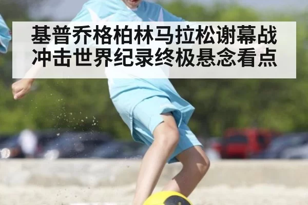 基普乔格柏林马拉松谢幕战冲击世界纪录终极悬念看点