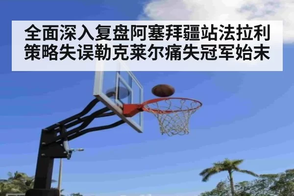 全面深入复盘阿塞拜疆站法拉利策略失误勒克莱尔痛失冠军始末