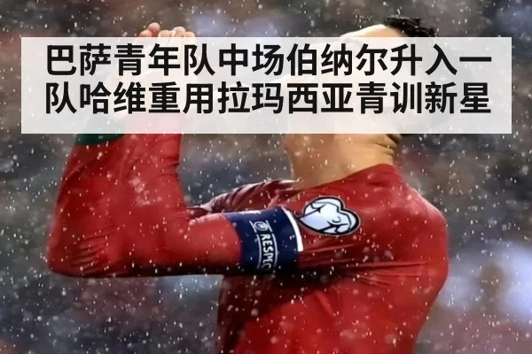 巴萨青年队中场伯纳尔升入一队哈维重用拉玛西亚青训新星