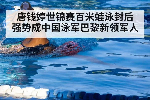 唐钱婷世锦赛百米蛙泳封后 强势成中国泳军巴黎新领军人