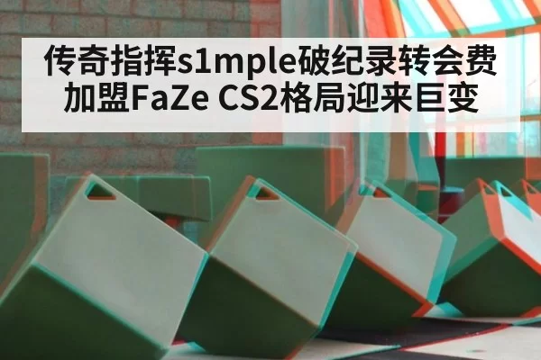 传奇指挥s1mple破纪录转会费加盟FaZe CS2格局迎来巨变