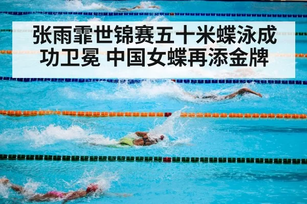 张雨霏世锦赛五十米蝶泳成功卫冕 中国女蝶再添金牌