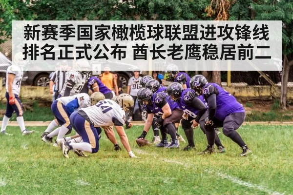 新赛季国家橄榄球联盟进攻锋线排名正式公布 酋长老鹰稳居前二