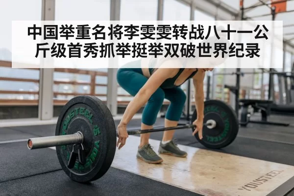 中国举重名将李雯雯转战八十一公斤级首秀抓举挺举双破世界纪录