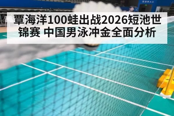 覃海洋100蛙出战2026短池世锦赛 中国男泳冲金全面分析