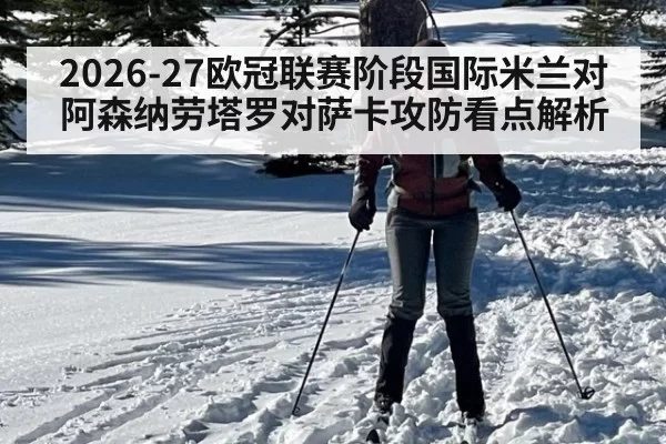 2026-27欧冠联赛阶段国际米兰对阿森纳劳塔罗对萨卡攻防看点解析